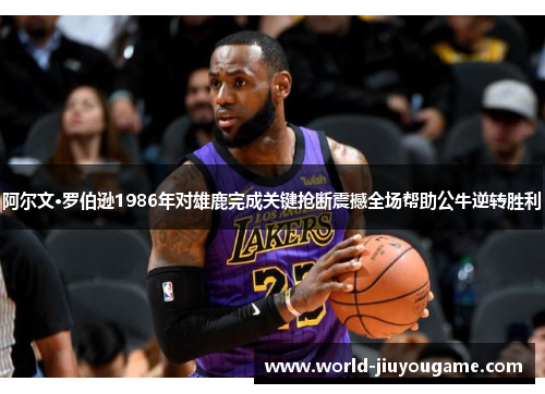 阿尔文·罗伯逊1986年对雄鹿完成关键抢断震撼全场帮助公牛逆转胜利
