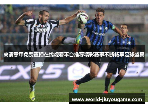 高清意甲免费直播在线观看平台推荐精彩赛事不断畅享足球盛宴