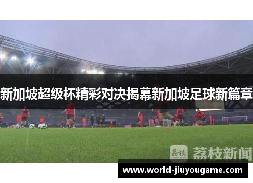 新加坡超级杯精彩对决揭幕新加坡足球新篇章