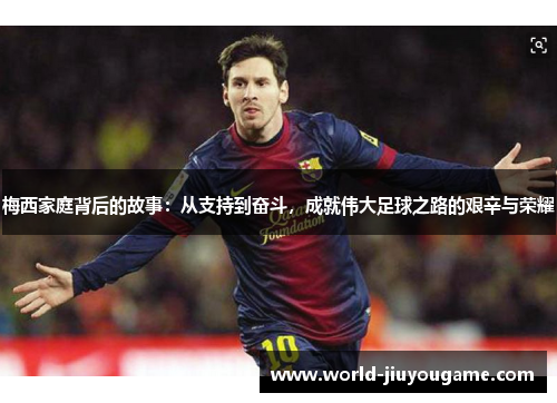 梅西家庭背后的故事：从支持到奋斗，成就伟大足球之路的艰辛与荣耀