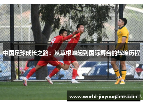 中国足球成长之路：从草根崛起到国际舞台的辉煌历程