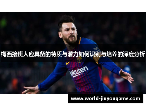 梅西接班人应具备的特质与潜力如何识别与培养的深度分析