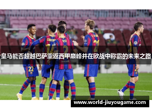 皇马能否超越巴萨重返西甲巅峰并在欧战中称霸的未来之路