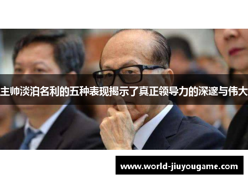 主帅淡泊名利的五种表现揭示了真正领导力的深邃与伟大