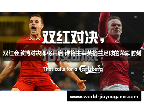 双红会激情对决即将开启 谁将主宰英格兰足球的荣耀时刻
