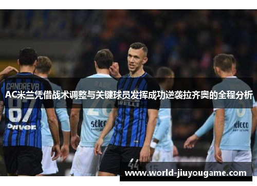 AC米兰凭借战术调整与关键球员发挥成功逆袭拉齐奥的全程分析