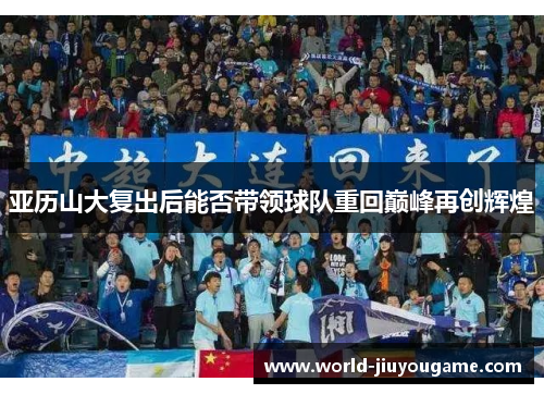 亚历山大复出后能否带领球队重回巅峰再创辉煌